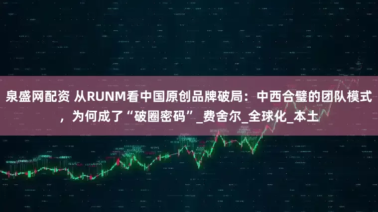 泉盛网配资 从RUNM看中国原创品牌破局：中西合璧的团队模式，为何成了“破圈密码”_费舍尔_全球化_本土