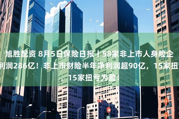 旭胜配资 8月5日保险日报丨58家非上市人身险企实现净利润286亿！非上市财险半年净利润超90亿，15家扭亏为盈！