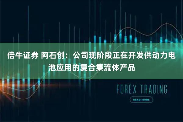 倍牛证券 阿石创：公司现阶段正在开发供动力电池应用的复合集流体产品