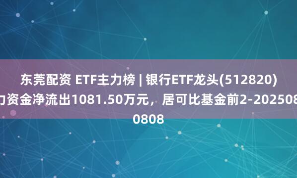 东莞配资 ETF主力榜 | 银行ETF龙头(512820)主力资金净流出1081.50万元，居可比基金前2-20250808
