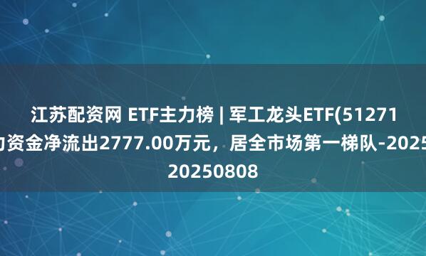 江苏配资网 ETF主力榜 | 军工龙头ETF(512710)主力资金净流出2777.00万元，居全市场第一梯队-20250808