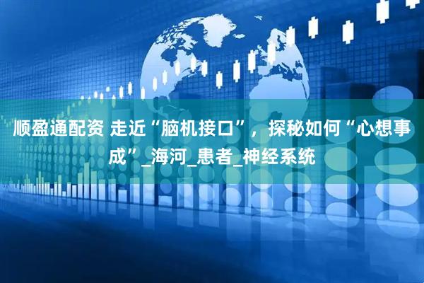 顺盈通配资 走近“脑机接口”，探秘如何“心想事成”_海河_患者_神经系统