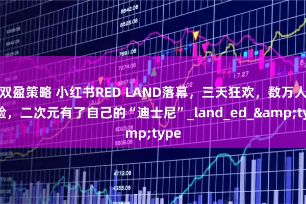 双盈策略 小红书RED LAND落幕，三天狂欢，数万人体验，二次元有了自己的“迪士尼”_land_ed_&type