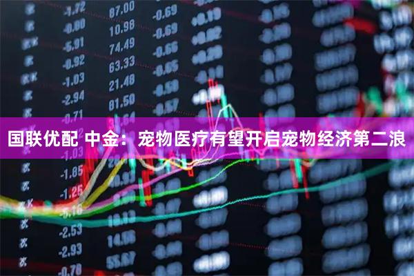 国联优配 中金：宠物医疗有望开启宠物经济第二浪