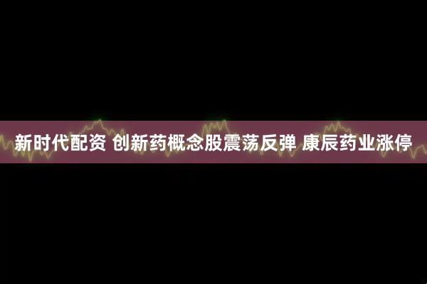 新时代配资 创新药概念股震荡反弹 康辰药业涨停