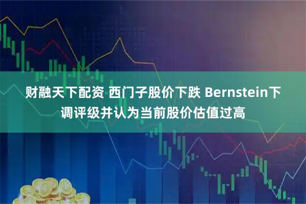 财融天下配资 西门子股价下跌 Bernstein下调评级并认为当前股价估值过高