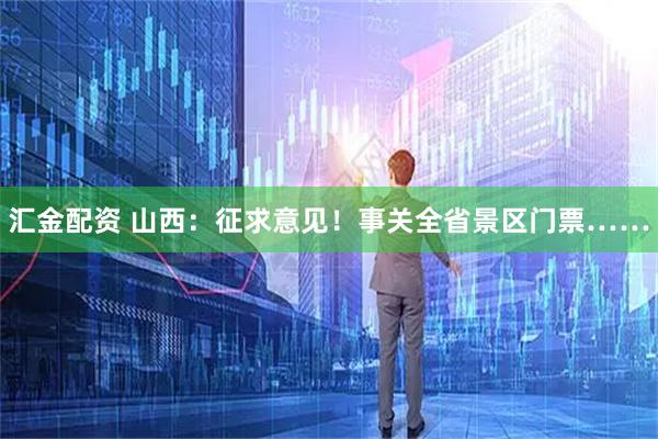 汇金配资 山西：征求意见！事关全省景区门票……