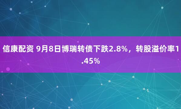 信康配资 9月8日博瑞转债下跌2.8%，转股溢价率1.45%