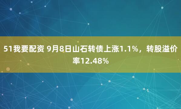 51我要配资 9月8日山石转债上涨1.1%，转股溢价率12.48%