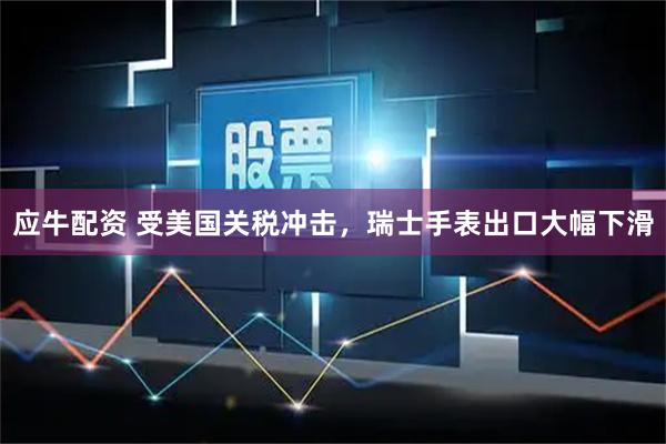 应牛配资 受美国关税冲击，瑞士手表出口大幅下滑