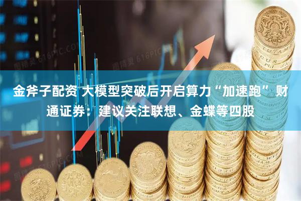 金斧子配资 大模型突破后开启算力“加速跑” 财通证券：建议关注联想、金蝶等四股
