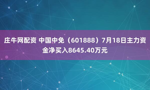 庄牛网配资 中国中免（601888）7月18日主力资金净买入8645.40万元