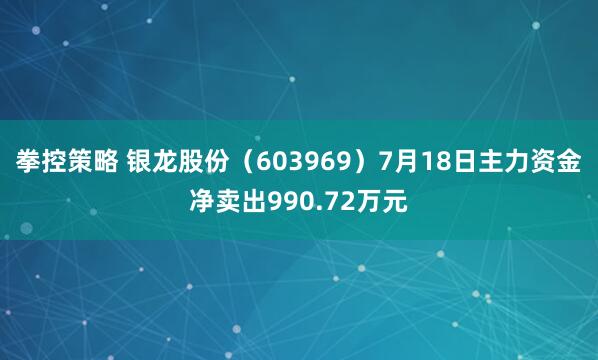拳控策略 银龙股份（603969）7月18日主力资金净卖出990.72万元