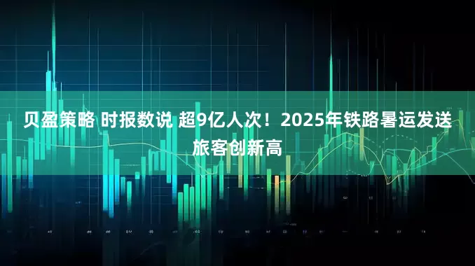 贝盈策略 时报数说 超9亿人次！2025年铁路暑运发送旅客创新高