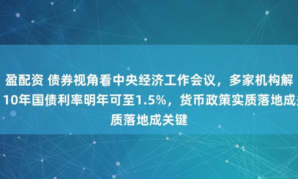 盈配资 债券视角看中央经济工作会议，多家机构解读：10年国债利率明年可至1.5%，货币政策实质落地成关键