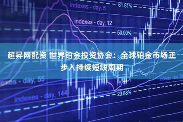 超昇网配资 世界铂金投资协会：全球铂金市场正步入持续短缺周期