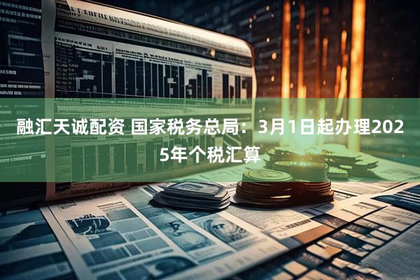 融汇天诚配资 国家税务总局：3月1日起办理2025年个税汇算