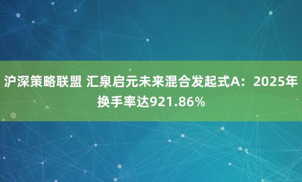 沪深策略联盟 汇泉启元未来混合发起式A：2025年换手率达921.86%