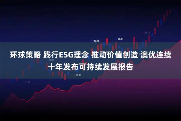 环球策略 践行ESG理念 推动价值创造 澳优连续十年发布可持续发展报告