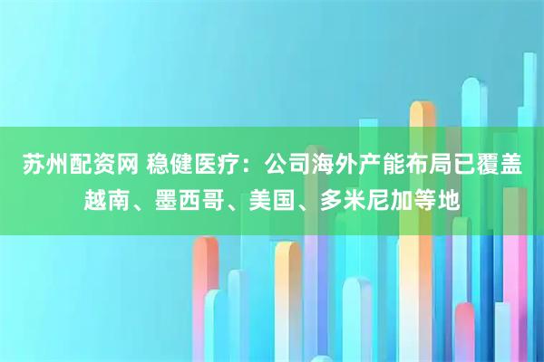 苏州配资网 稳健医疗：公司海外产能布局已覆盖越南、墨西哥、美国、多米尼加等地